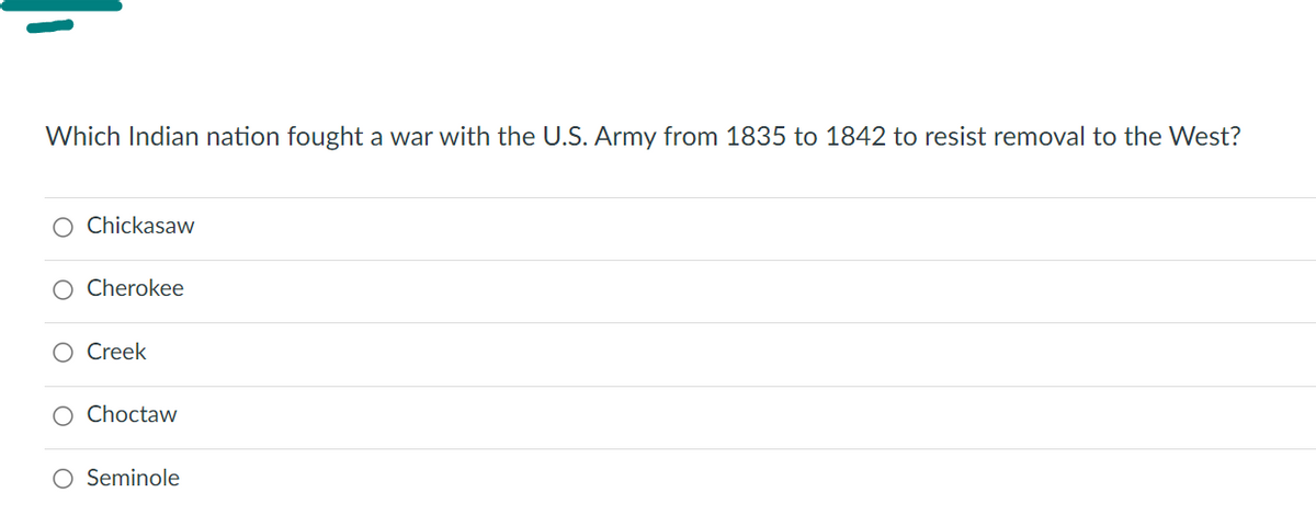 Which Indian nation fought a war with the U.S. Army from 1835 to 1842 to resist removal to the West?
O Chickasaw
Cherokee
O Creek
O Choctaw
O Seminole