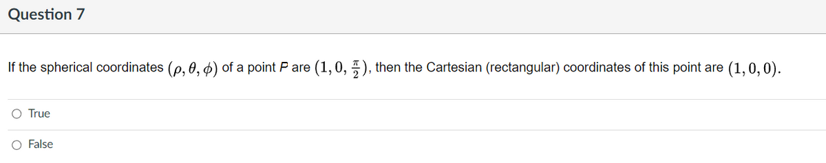 Question 7
If the spherical coordinates (p, 0,6) of a point P are (1,0,1), then the Cartesian (rectangular) coordinates of this point are (1, 0, 0).
O True
O False