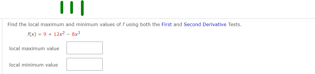 Find the local maximum and minimum values of f using both the First and Second Derivative Tests.
f(x) = 9 + 12x² – 8x3
local maximum value
local minimum value
