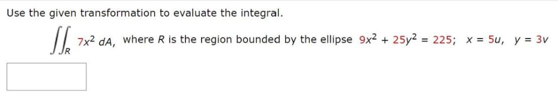 Use the given transformation to evaluate the integral.
7x2 dA, where R is the region bounded by the ellipse 9x² + 25y2 = 225; x = 5u, y = 3v
