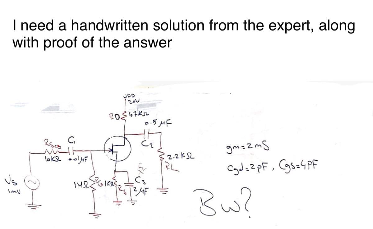 I need a handwritten solution from the expert, along
with proof of the answer
ImU
0.5 μF
Rses
C₁
loke F
JDD
120v
20347452
gm=2mS
2.2KS
RL
гме
Cgd=2pF, Cgs=4PF
Bw?