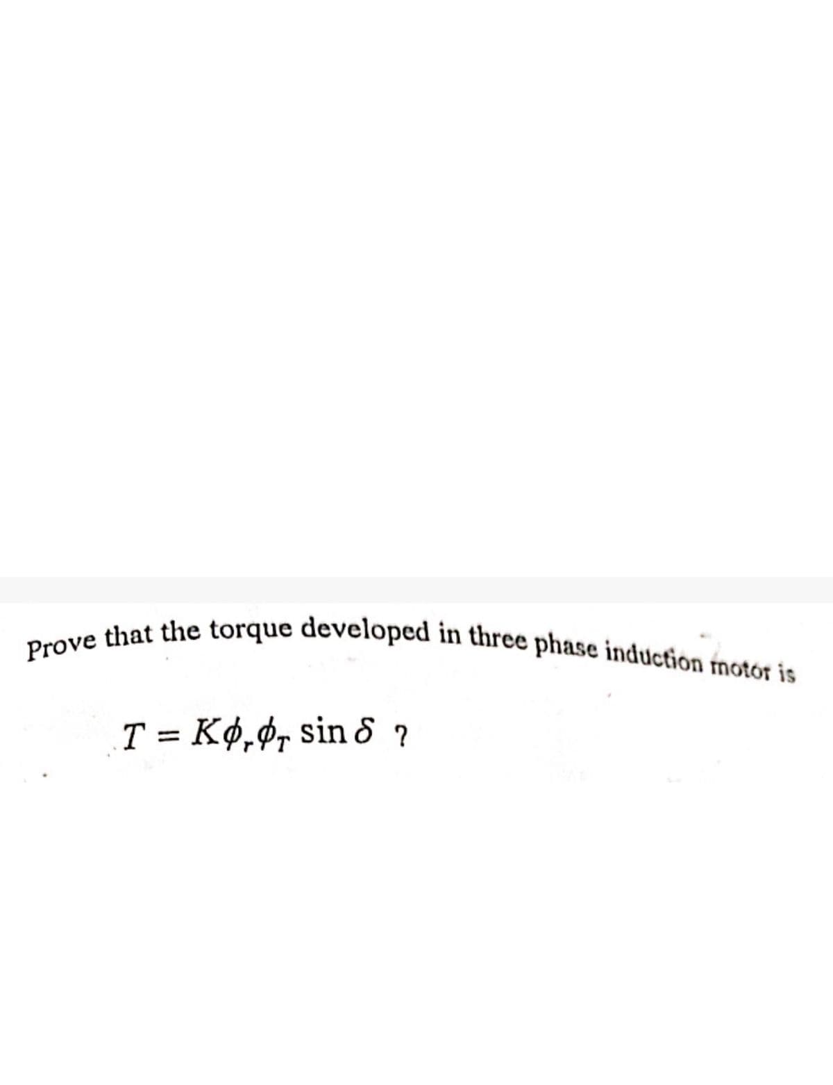 Prove that the torque developed in three phase induction motor is
T= Ko, sin ?