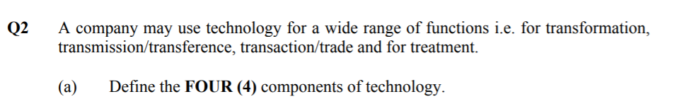 A company may use technology for a wide range of functions i.e. for transformation,
transmission/transference, transaction/trade and for treatment.
Q2
(a)
Define the FOUR (4) components of technology.
