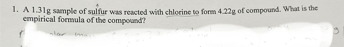 1. A 1.31g sample of sulfur was reacted with chlorine to form 4.22g of compound. What is the
empirical formula of the compound?
olar
mass
g