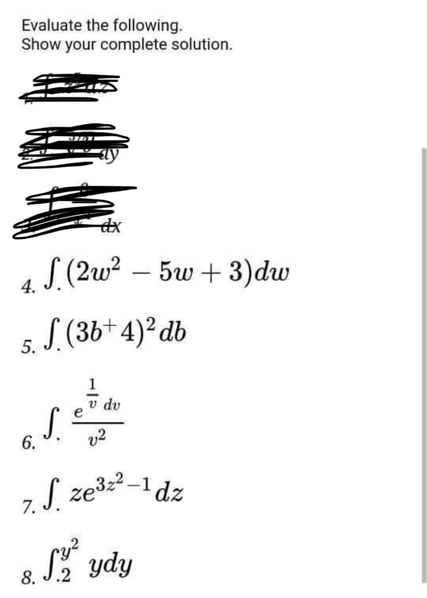 Evaluate the following.
Show your complete solution.
dx
4. S. (2w² − 5w + 3) dw
(3b+4)² db
5.
1
v dv
S.
6.
v2
7. S. ze³=³-1 dz
8. S² ydy
e