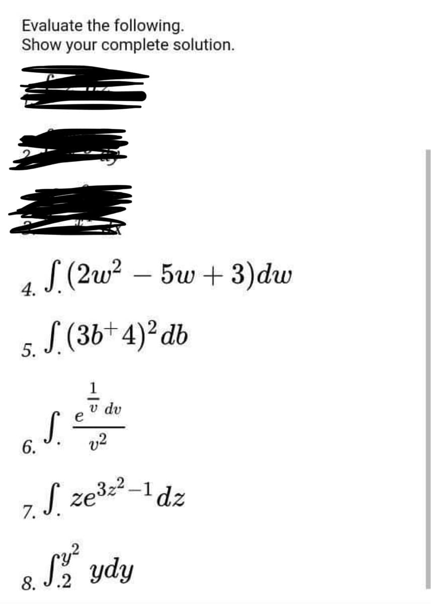 Evaluate the following.
Show your complete solution.
4. S. (2w² - 5w+ 3) dw
S (3b+4)² db
5.
1
v dv
S.
6.
v2
7. S. ze³=³-1 dz
8. S² ydy
e