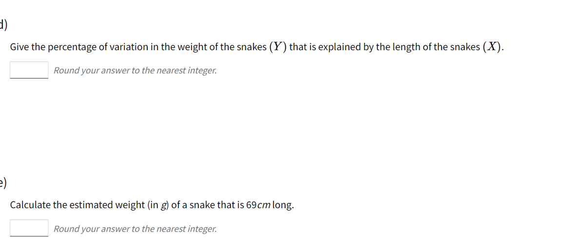 Give the percentage of variation in the weight of the snakes (Y) that is explained by the length of the snakes (X).
Round your answer to the nearest integer.
Calculate the estimated weight (in g) of a snake that is 69 cm long.
Round your answer to the nearest integer.
