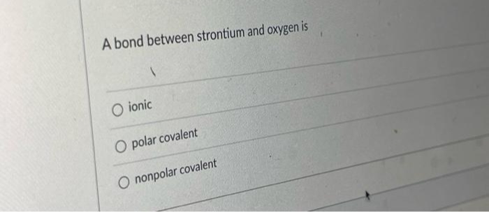 A bond between strontium and oxygen is
O ionic
O polar covalent
O nonpolar covalent
