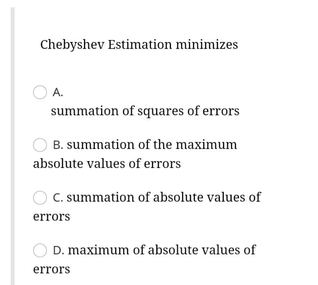 Chebyshev Estimation minimizes
A.
summation of squares of errors
B. summation of the maximum
absolute values of errors
C. summation of absolute values of
errors
D. maximum of absolute values of
errors
