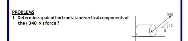 PROBLEMS
1-Determine apair of horizontalandvertical components of
the ( 340 N) force ?
340
15
8
