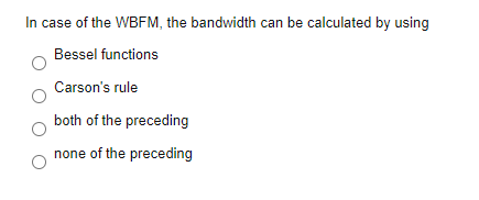 In case of the WBFM, the bandwidth can be calculated by using
Bessel functions
Carson's rule
both of the preceding
none of the preceding
