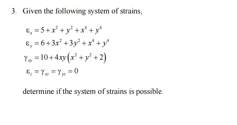 3. Given the following system of strains,
&¸ = 5 + x² + y² + x¹ +¸
- y²
&₂ = 6+3x²+3y² + x² + y²
Y» =10+4xy(x + y +2)
xy
&₂ =Yx==Y ₁₂ = 0
yz
determine if the system of strains is possible.