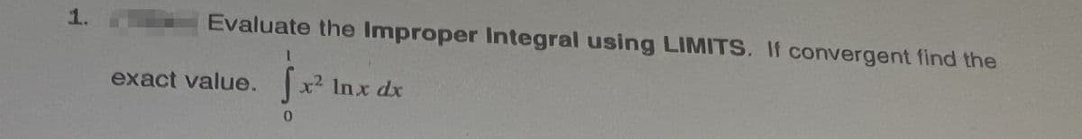 1.
Evaluate the Improper Integral using LIMITS. If convergent find the
exact value.
1
[x² Inx dx
0