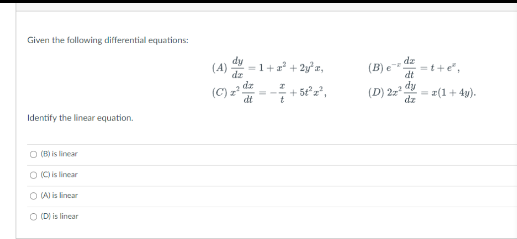 Given the following differential equations:
Identify the linear equation.
O (B) is linear
O (C) is linear
O (A) is linear
O (D) is linear
(C)
dy
dx
dx
dt
x
t
+ 2y²x,
+ 5t²x²,
dx
dt
dy
dx
(B) e
(D) 2x².
=t+ e*,
= x(1 + 4y).