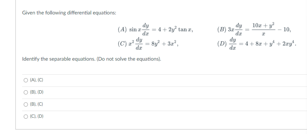 Given the following differential equations:
Identify the separable equations. (Do not solve the equations).
O (A), (C)
O (B), (D)
(B), (C)
dy
(A) sin x = 4+2y² tan x,
dx
(C) x² dy = 8y² + 3x²,
dx
O (C), (D)
dy
da
10x + y²
(B) 3x-
10,
dy
(D) = 4+8x+y¹ + 2xy¹.
da
X