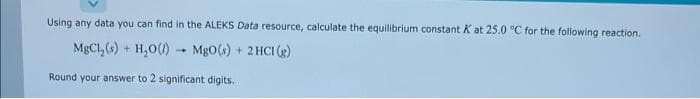 Using any data you can find in the ALEKS Data resource, calculate the equilibrium constant K at 25.0 °C for the following reaction.
MgCl₂ (s) + H₂O().
MgO(s) + 2HCl (g)
Round your answer to 2 significant digits.
4