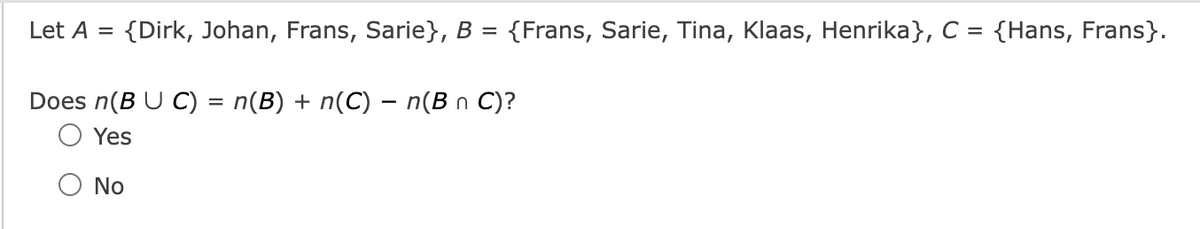 Let A = {Dirk, Johan, Frans, Sarie}, B = {Frans, Sarie, Tina, Klaas, Henrika}, C = {Hans, Frans}.
Does n(B U C) = n(B) + n(C) − n(B n C)?
Yes
No