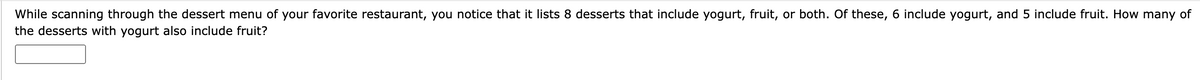 While scanning through the dessert menu of your favorite restaurant, you notice that it lists 8 desserts that include yogurt, fruit, or both. Of these, 6 include yogurt, and 5 include fruit. How many of
the desserts with yogurt also include fruit?