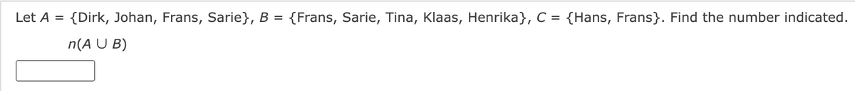 Let A =
{Dirk, Johan, Frans, Sarie}, B = {Frans, Sarie, Tina, Klaas, Henrika}, C = {Hans, Frans}. Find the number indicated.
n(AUB)