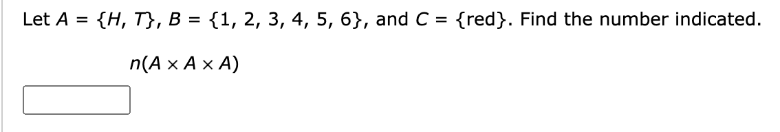 Let A = {H, T}, B = {1, 2, 3, 4, 5, 6}, and C= {red}. Find the number indicated.
n(A x A x A)