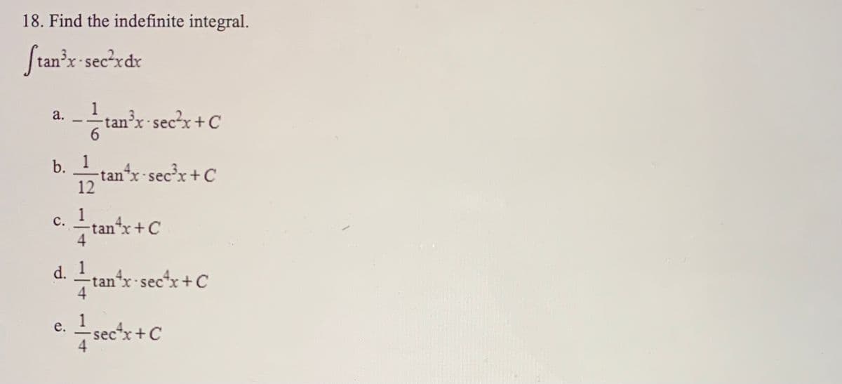 18. Find the indefinite integral.
Stan'x-sec'xdr
1
tan'x sec'x+C
а.
6.
b. 1
tanx sec?x+C
12
с.
tan*x+C
d. an'r see'x + C
4
1
e.
sec*x+C
4

