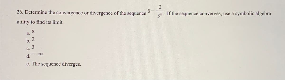 26. Determine the convergence or divergence of the sequence
utility to find its limit.
8 -
3"
If the sequence converges, use a symbolic algebra
a.
b. 2
с. 3
-
d.
e. The sequence diverges.
