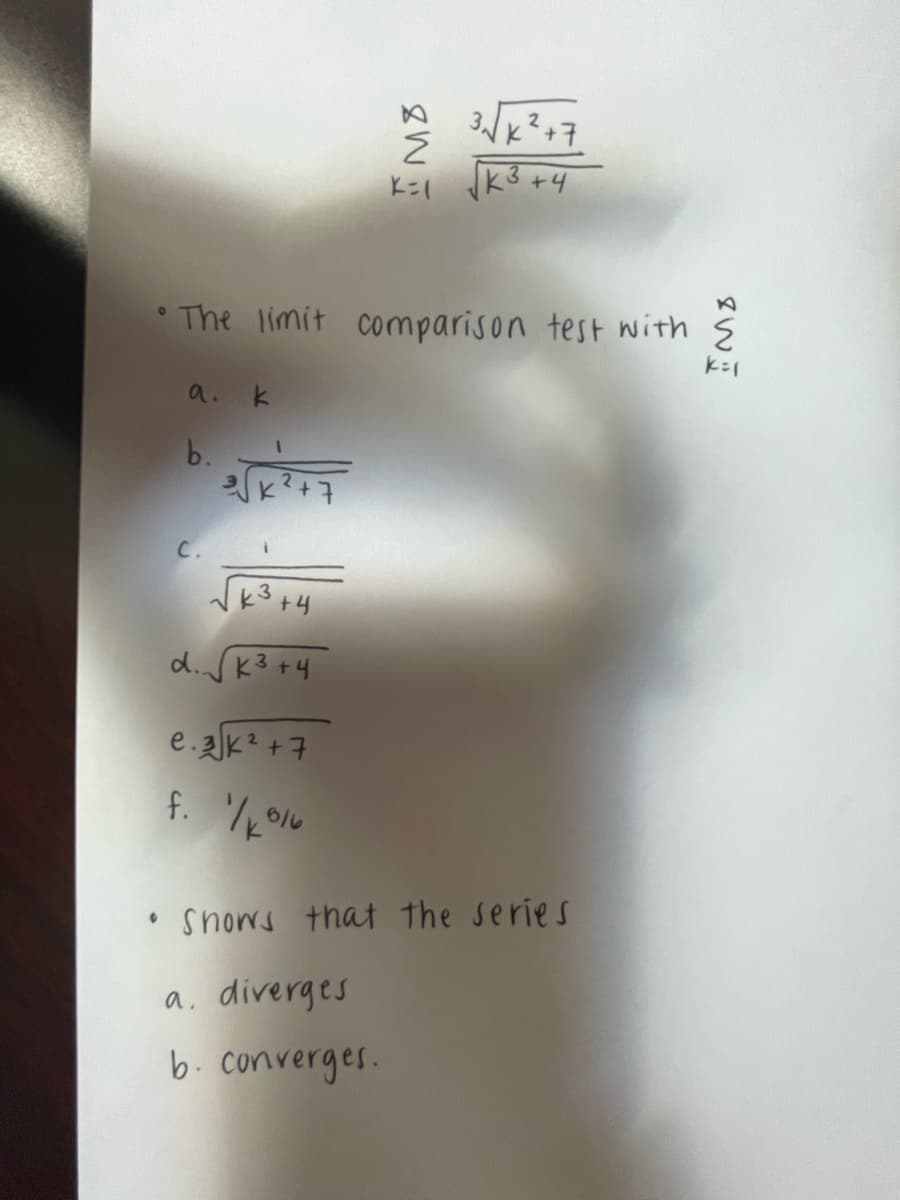 0
a. k
b.
The limit comparison test with E
k=1
C.
k3 +4
d. √√k³ +4
K=1
e.3K²+7
f. 1/2016
3√√K ²+7
K³ +4
• Snows that the series
a. diverges
b. converges.