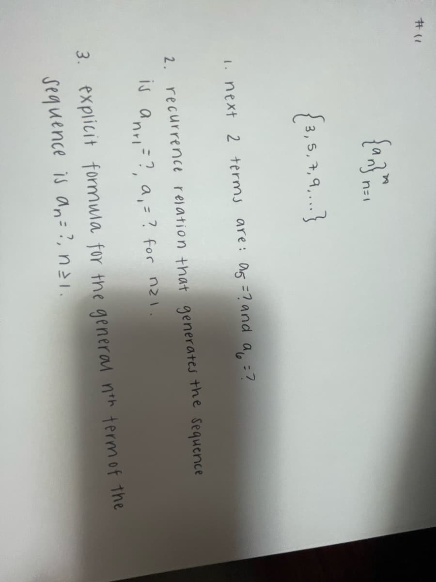 #(1
{an} ™ n=1
{3, 5, 7, 9,...}
1. next 2 terms are: ag = ? and a = ?
2. recurrence relation that generates the sequence
is anr₁=?, a₁ = ? for nzi.
3. explicit formula for the general nth term of the
sequence is an = ?, n=1.