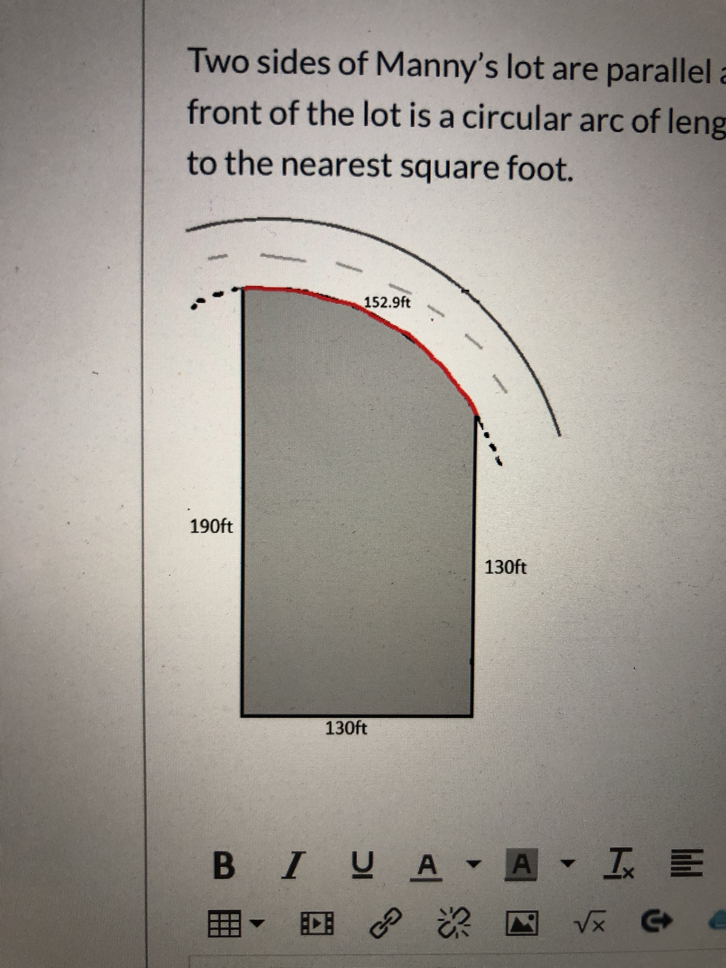 Two sides of Manny's lot are parallel a
front of the lot is a circular arc of leng
to the nearest square foot.
152.9ft
190ft
130ft
130ft
B IUA A IE
