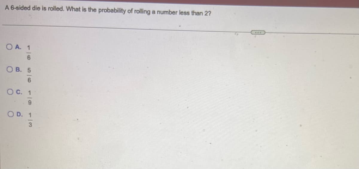 A 6-sided die is rolled. What is the probability of rolling a number less than 2?
OA. 1
6
OB. 5
556
O C. 1
9
OD. 1
3