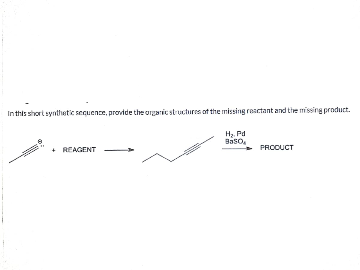 In this short synthetic sequence, provide the organic structures of the missing reactant and the missing product.
H2, Pd
BaSO4
+
REAGENT
PRODUCT
