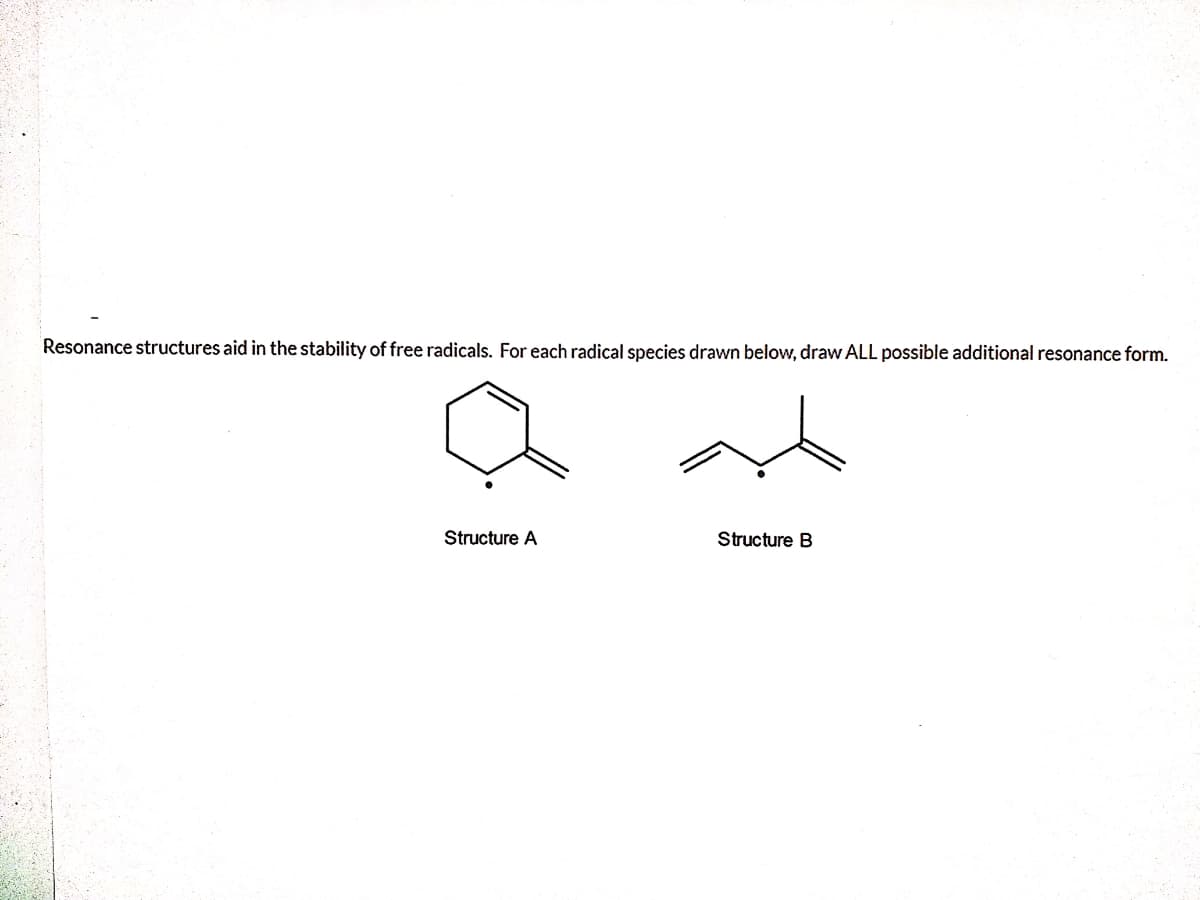 Resonance structures aid in the stability of free radicals. For each radical species drawn below, draw ALL possible additional resonance form.
Structure A
Structure B
