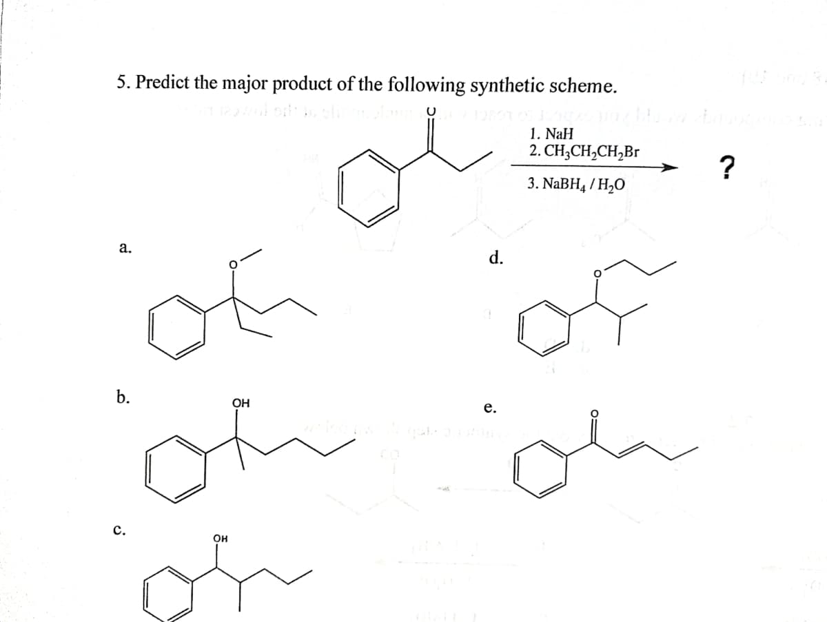 5. Predict the major product of the following synthetic scheme.
1. NaH
2. CH;CH,CH,Br
?
3. NABH4 / H,O
а.
d.
of
b.
OH
е.
of
с.
Он
