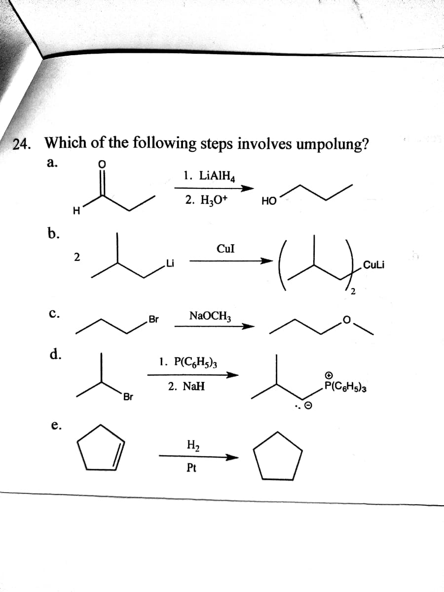 24. Which of the following steps involves umpolung?
а.
1. LIAIH4
2. Но*
Но
H
b.
Cul
2
Li
CULI
с.
Br
NaOCH3
d.
1. P(C,H5)3
2. NaH
Br
е.
H2
Pt
