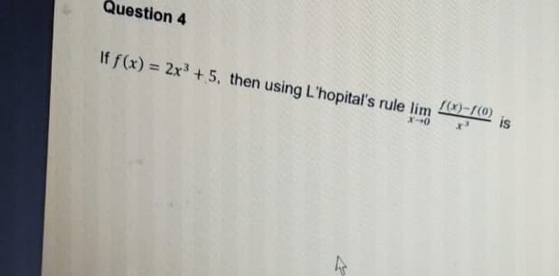 Question 4
If f(x) = 2x3 +5, then using L'hopital's rule lim
(x)-(0)
is
