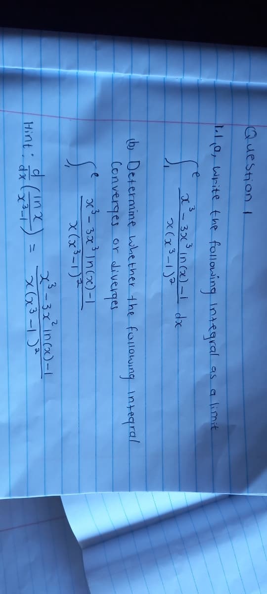 Question !
L0, Write the following Integral as.
a limit
e
b Determine whe ther the following integral
Converges or diverges.
e
2-3xinca)-I
Hint Jxx3-t
