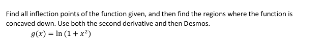 Find all inflection points of the function given, and then find the regions where the function is
concaved down. Use both the second derivative and then Desmos.
g(x) = In (1 + x²)
