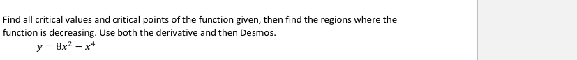 Find all critical values and critical points of the function given, then find the regions where the
function is decreasing. Use both the derivative and then Desmos.
y = 8x? – x*
