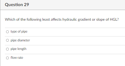 Question 29
Which of the following least affects hydraulic gradient or slope of HGL?
type of pipe
O pipe diameter
O pipe length
O flow rate
