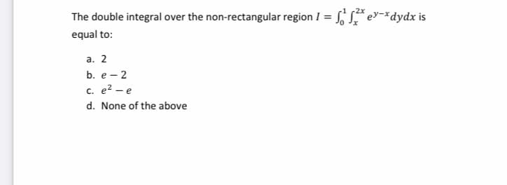 -2x
The double integral over the non-rectangular region I = S
S ey-xdydx is
equal to:
а. 2
b. е— 2
с. е? —е
d. None of the above
