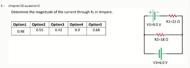 3. chapter28-question2
Determine the magnitude of the current through R1 in Ampere.
R1=22 0
Option1 Option2 Option3 Option4 Option5
0.43
V1=9.0 V
0.55
0.9
0.68
0.98
R2=18 0
V3=6.0 V
