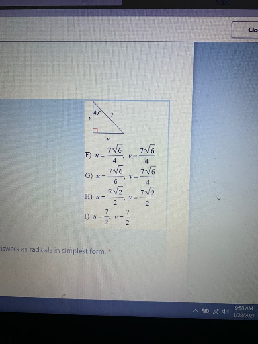 Clo
45°
7
F) u =
4
4
G) и 3D
6.
4
7V2
H) u =
7
7
I) u =
V =
2
nswers as radicals in simplest form. *
9:58 AM
1/28/2021
