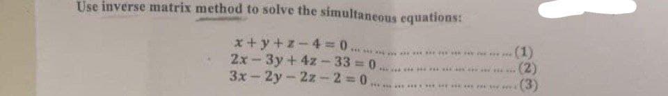 Use inverse matrix method to solve the simultaneous equations:
x+y+z-4 = 0.
2x-3y + 4z-33=0,
3x-2y-2z-2=0
THE
*** YAR YAR
were
(1)
(2)
(3)
********