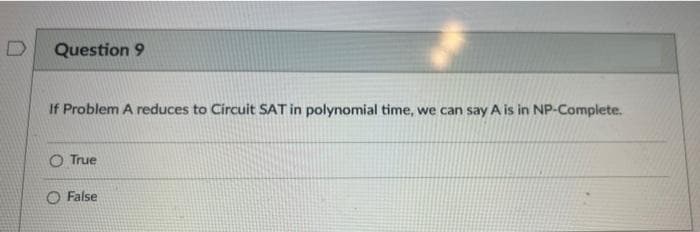 Question 9
If Problem A reduces to Circuit SAT in polynomial time, we can say A is in NP-Complete.
O True
O False
