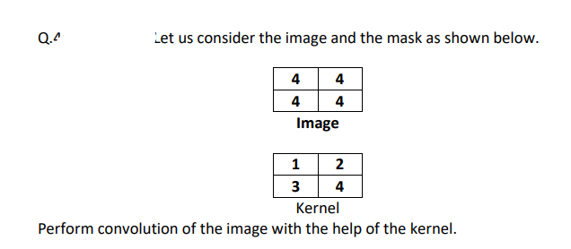 Q.4
Let us consider the image and the mask as shown below.
4
4
4
4
Image
2
3 4
Kernel
Perform convolution of the image with the help of the kernel.
