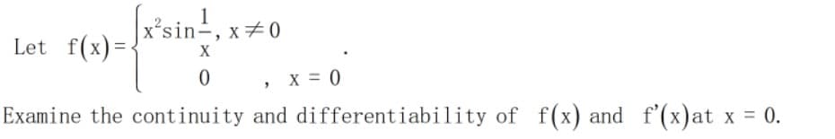 x´sin÷, x#0
Let f(x)=
X
X = 0
Examine the continuity and differentiability of f(x) and f'(x)at x = 0.
