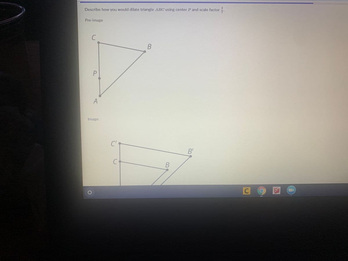 3
Describe how you would dilate triangle ABC using center P and scale factor
Pre-image
Image:
C'
B'
C
