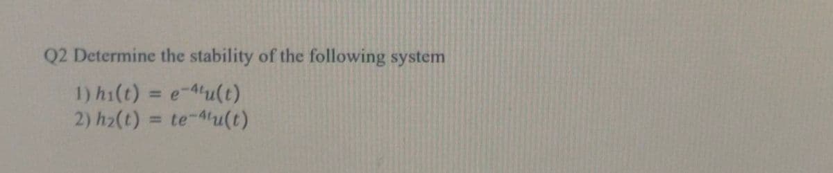 Q2 Determine the stability of the following system
1) h1(t) = e-4'u(t)
2) h2(t) = te-4u(t)
%3D
%3D
