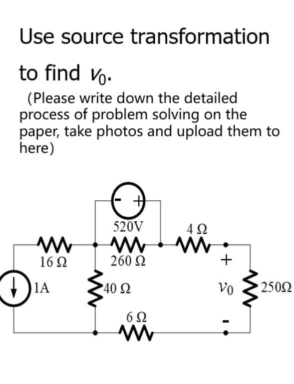 Use source transformation
to find V.
(Please write down the detailed
process of problem solving on the
paper, take photos and upload them to
here)
16Ω
1A
520V
M
260 Ω
40 Ω
6Ω
M
4Ω
M
+
Vo
• 250Ω