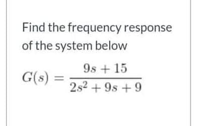 Find the frequency response
of the system below
G(s) =
9s + 15
2s² +9s +9